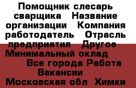 Помощник слесарь-сварщика › Название организации ­ Компания-работодатель › Отрасль предприятия ­ Другое › Минимальный оклад ­ 25 000 - Все города Работа » Вакансии   . Московская обл.,Химки г.